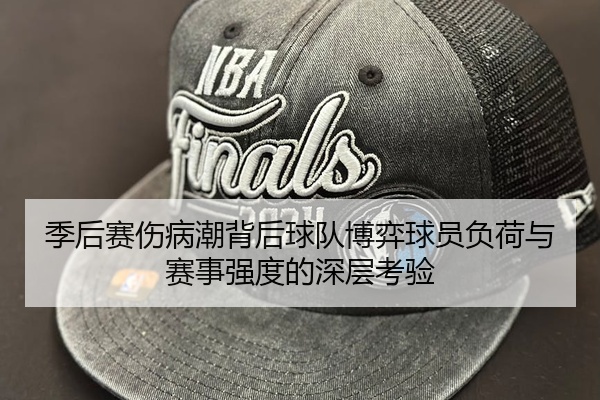 季后赛伤病潮背后球队博弈球员负荷与赛事强度的深层考验