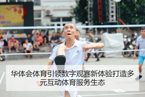 华体会体育引领数字观赛新体验打造多元互动体育服务生态