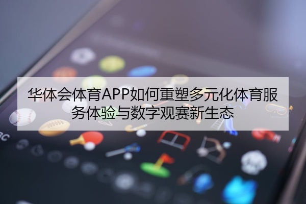 华体会体育APP如何重塑多元化体育服务体验与数字观赛新生态