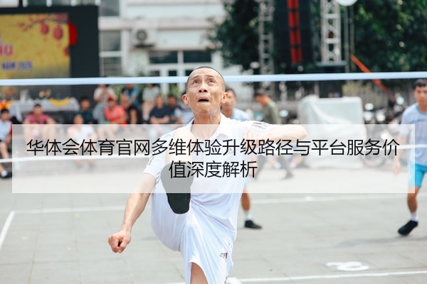 华体会体育官网多维体验升级路径与平台服务价值深度解析