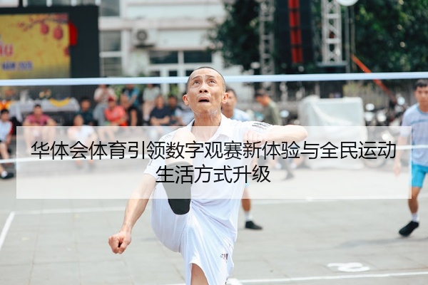 华体会体育引领数字观赛新体验与全民运动生活方式升级