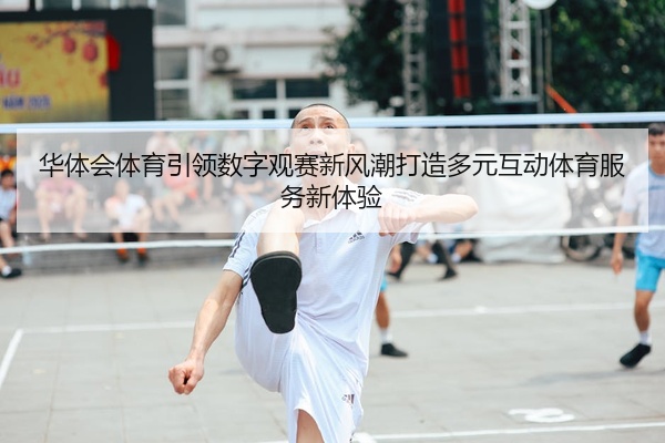 华体会体育引领数字观赛新风潮打造多元互动体育服务新体验